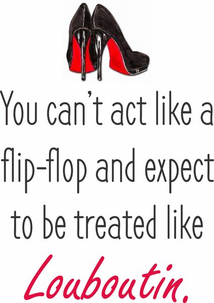 You can't act like a flip-flop and expect to be treated like a Louboutin.