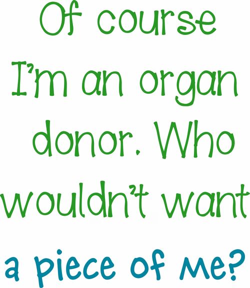 Of course I'm an organ donor. Who wouldn't want a piece of me?