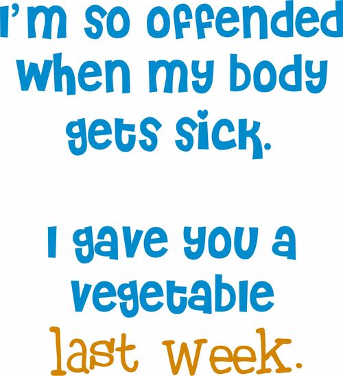 I'm so offended when my body gets sick. I gave you a vegetable last week.