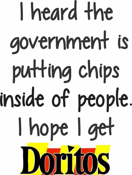 I heard the government is putting chips inside of people. I hope I get Doritos.