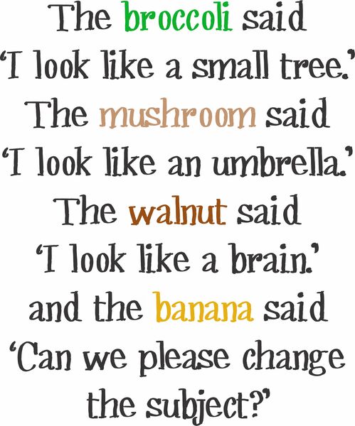 The broccoli says ' I look like a small tree.' The mushroom says 'I look like an umbrella.' The walnut said 'I look like a brain.' And the banana says 'Can we please change the subject?'