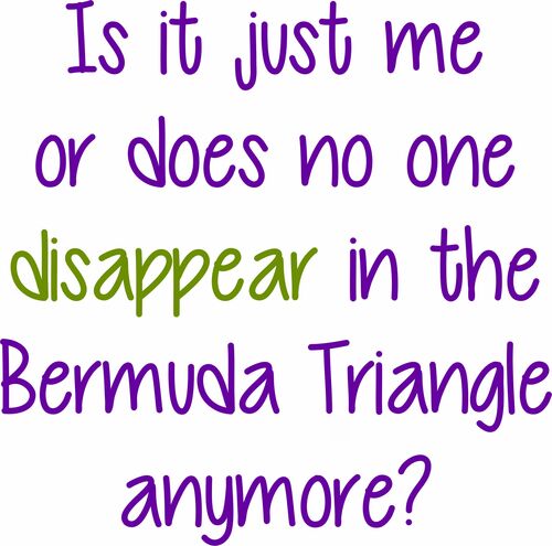 Is it just me or does no one disappear in the Bermuda Triangle anymore?