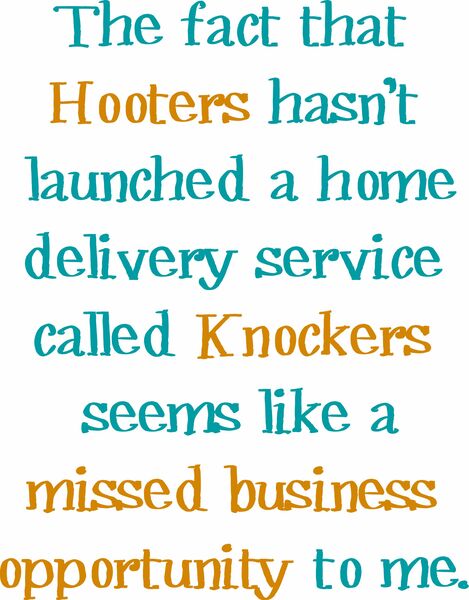 The fact that Hooters hasn't launched a home delivery service called Knockers seems like a missed business opportunity to me.