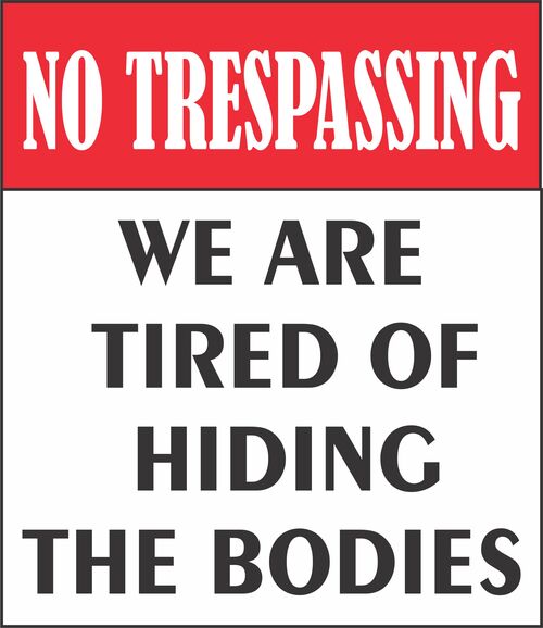 No Trespassing. We are tired of hiding the bodies.