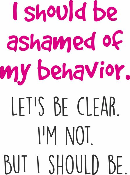 I should be ashamed of my behavior. I'm not. But I should be.