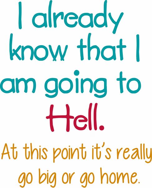 I already know that I am going to Hell. At this point, it's really go big or go home.