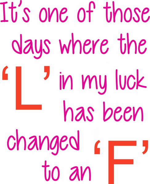 It's one of those days where the 'L' in my luck has been changed to an 'F'.