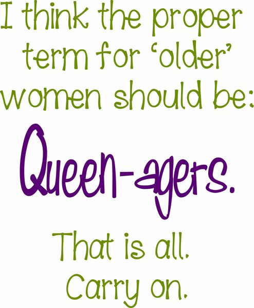 I think the proper term for 'older' women should be: Queen-agers. That is all Carry on.