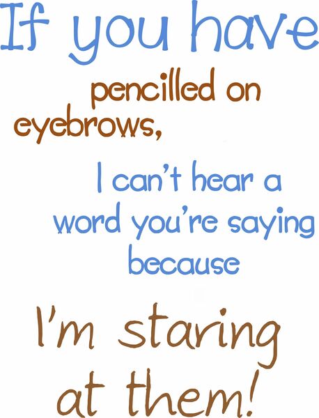 If you have stencilled on eyebrows, I can't hear a word you're saying because I'm staring at them.