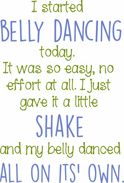 I started belly dancing today. It was so eay, no effort at all. I just gave it a little shake and my belly danced all on its' own.