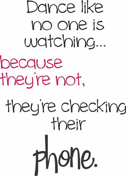 Dance like no one is watching. . . ecause they're not, they're checking their phone.