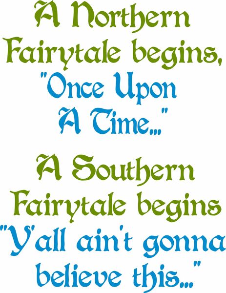 A Northern Fairytale begins, " Once Upon A Time. . . " A Southern Fairytale begins, "Y'all ain't gonna believe this. . .