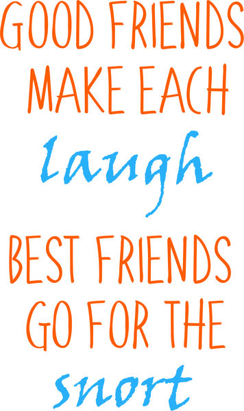 Good friens make each other laugh. Best friends go for the snort.