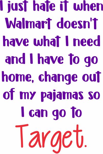 I jus hate it when Walmart doesn't have what I need and I have to go home, change out of my pajamas so I can go to Target.