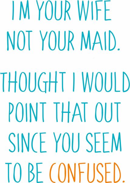 I'm your wife, not your maid. I thought I'd point that out since you seem to be confused.