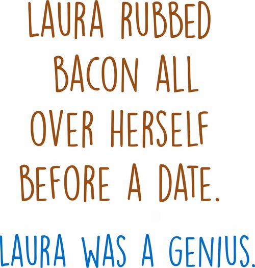 Laura rubbed bacon all over herself before a date. Laura was a genius.