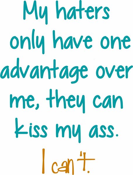 My haters have only one advantage over me. They can kiss my ass. I can't.