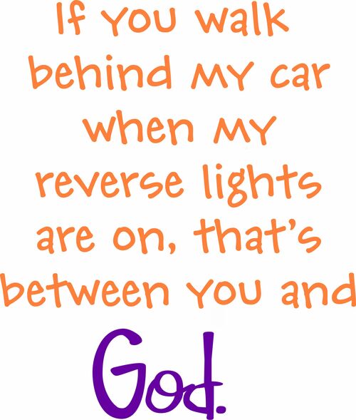 If you walk behind my car when my reverse lights are on, that's between you and God.