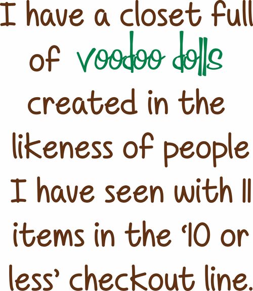 I have a closet full of voodoo dolls created in the likeness of people I have seen with 11 items in the '10 or less' checkout line.