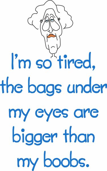 I'm so tired, the bags under my eyes are bigger than my boobs.