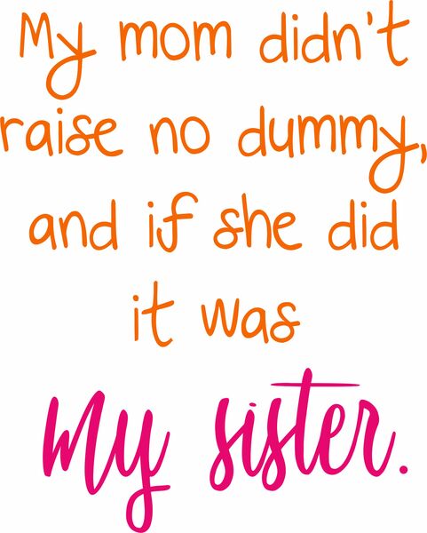 My mom didn't raise no dummy, and if she did it was my sister.