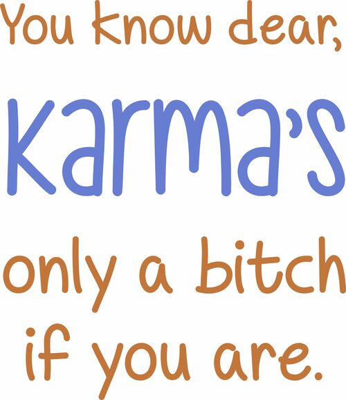 You know dear, Karma's only a bitch if you are.