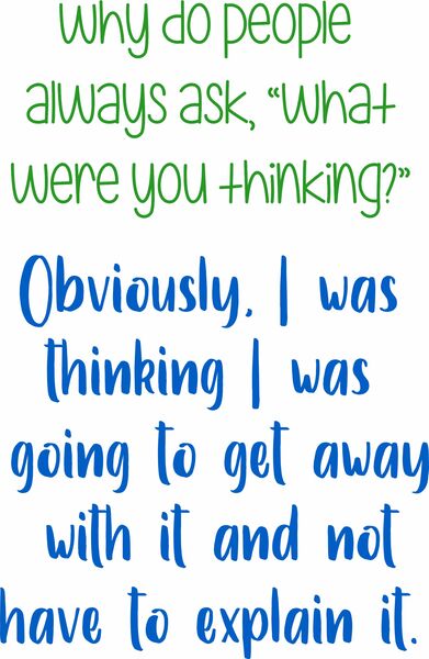 Why do people always ask,"What were you thinking?". Obviously, I was thinking I was going to get away with it and not have to explain it.