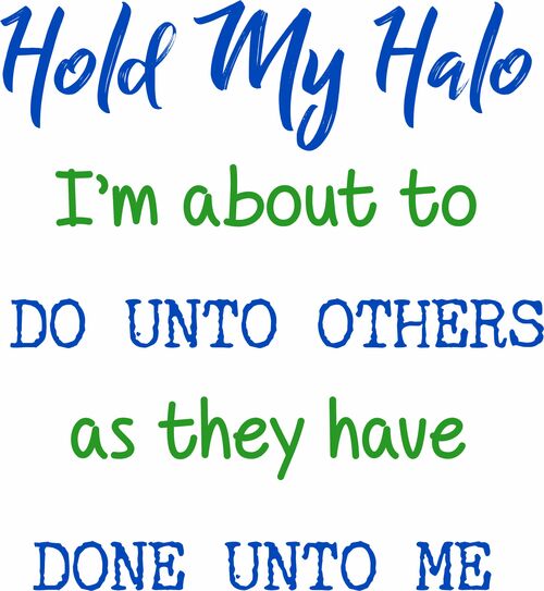 Hold My Halo. I'm about to do unto others as they have done unto me.