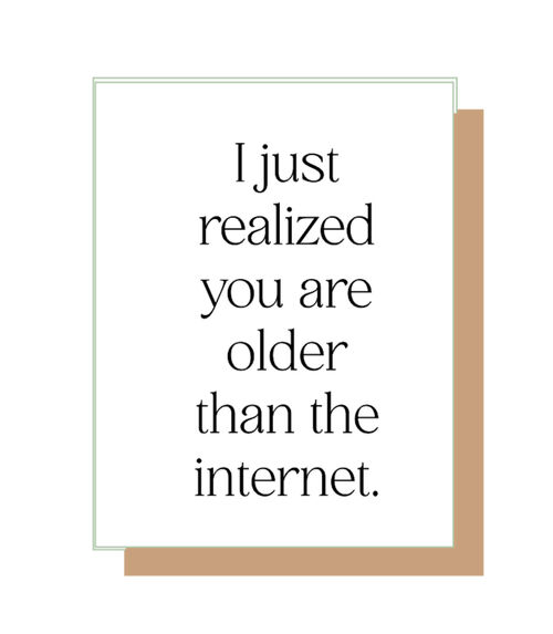 I just realized you are older than the internet