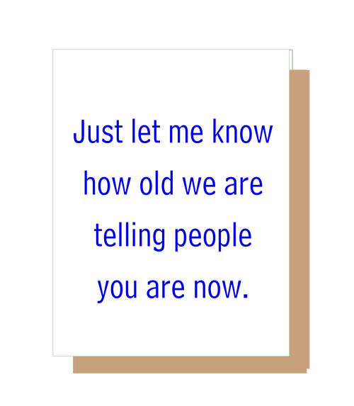 Just let me know how old we are telling people you are now.