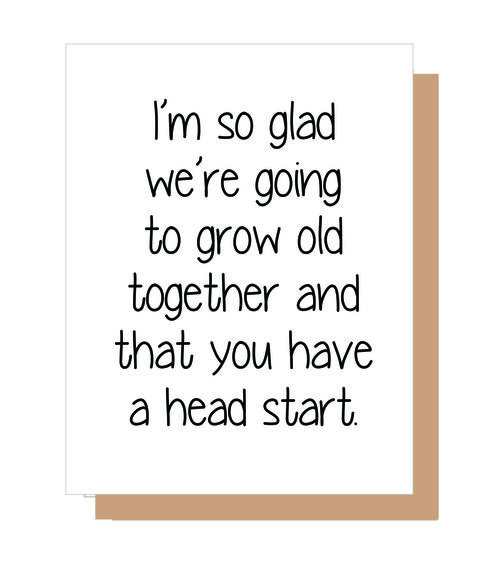 I'm so glad we are going to grow old together and that you have a head start.