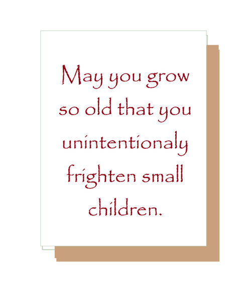 May you grow so old that you unimtentionay frighten small children.