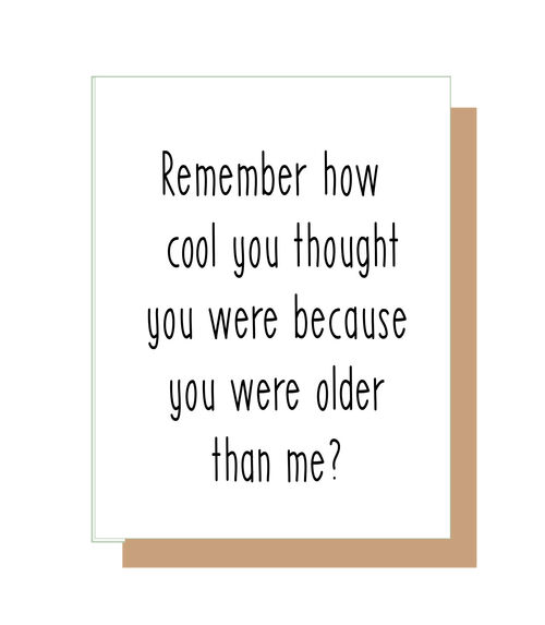 Remember how cool you thought you were because you were older than me?