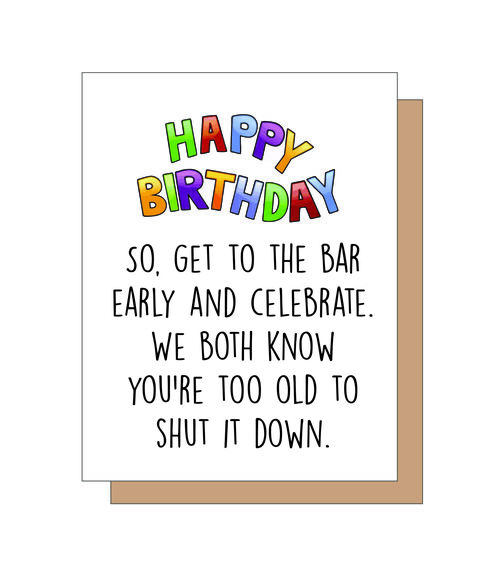 Happy Birthday. So get to the bar early and celebrate. We both know you're too old to shut it down.