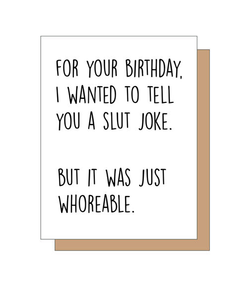 For your birthday, I wanted to tell you a slut joke. But it was just whoreable.