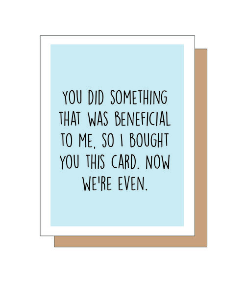 You did something that was beneficial to me so I bought you this card. Now we're even.