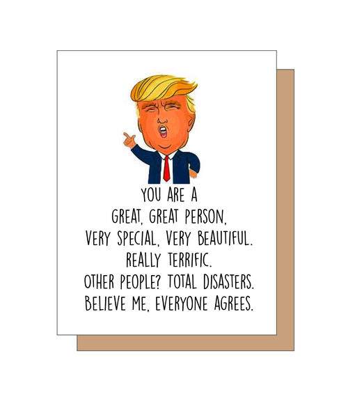 You are a great, great person. Very special, very beautiful. Really terrific.Other peopl? Total disasters.Believe me, everyone agrees.