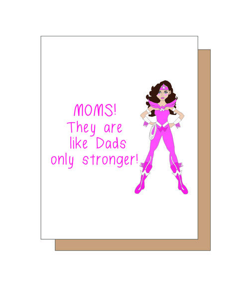 MOMS! They are like Dads only stronger.