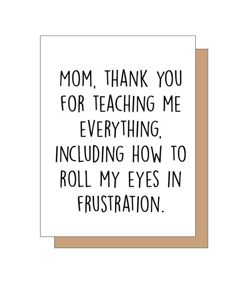 Mom, Thank you for teaching me everything, including how to roll my eyes in frustration.