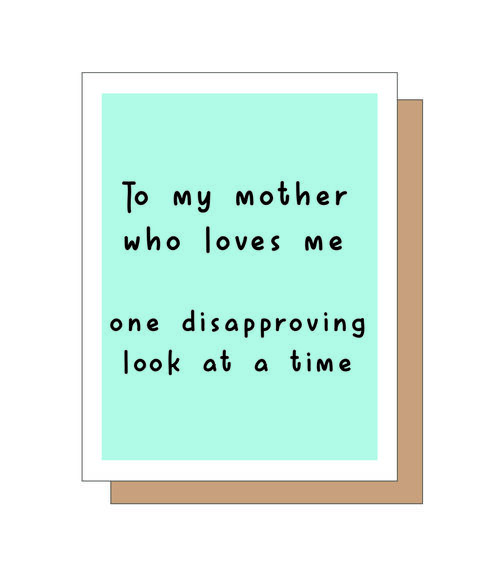 To my Mother who loves me? One disapproving look at a time.