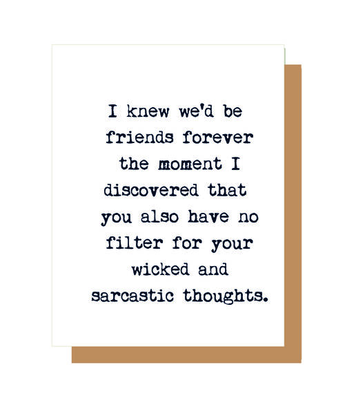 I knew we'd be friends forever the moment I discovered that you also have no filter for your wicked and sarcastic thoughts.