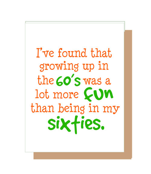 I found that growing up in the 60's was a lot more fun than being in my sixties.