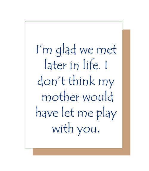 I'm glad we met later in life. I don't think my mother would have let me play with you.