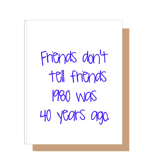 Friends don't tell friends 1980 was 40 years ago.