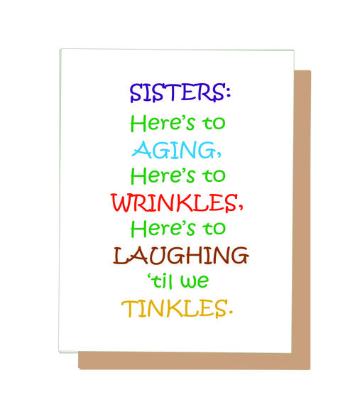 Sisters: Here's to aging, Here's to wrinkles, Here's to Laughing til we tinkles.