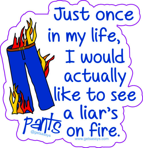 Just once in my life, I would actually like to see a liar's pants on fire.