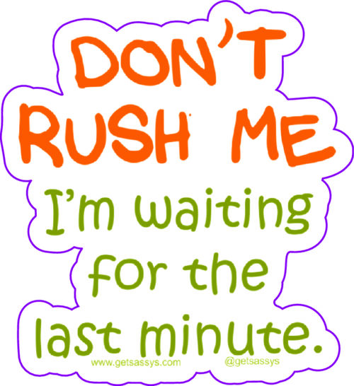 Don't Rush Me I'm waiting until the last second!