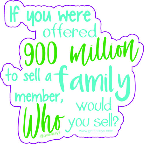 If you were offered 900 million to sell a family member. Who would you sell?