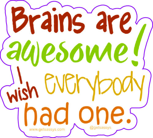 Brains are awesome! I wish everybody had one.