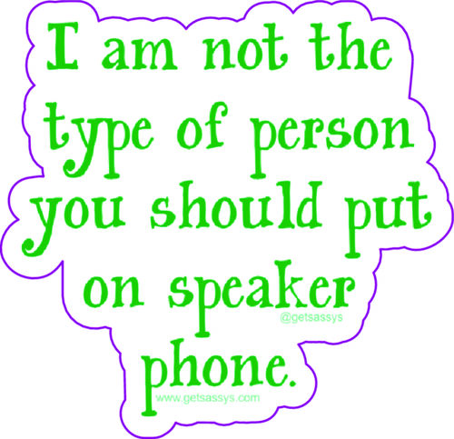 I am not the type of person you should put on speakerphone.